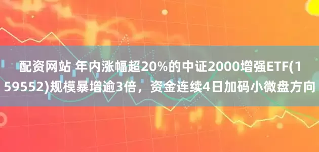 配资网站 年内涨幅超20%的中证2000增强ETF(159552)规模暴增逾3倍，资金连续4日加码小微盘方向