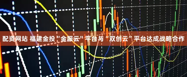 配资网站 福建金投“金服云”平台与“双创云”平台达成战略合作