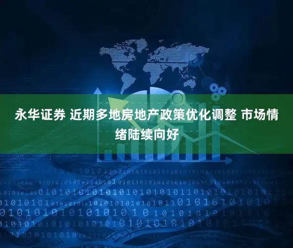 永华证券 近期多地房地产政策优化调整 市场情绪陆续向好