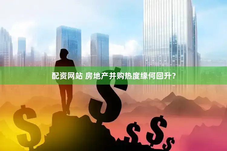 配资网站 房地产并购热度缘何回升？