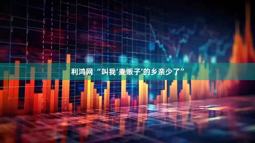 利鸿网 “叫我‘麦贩子’的乡亲少了”