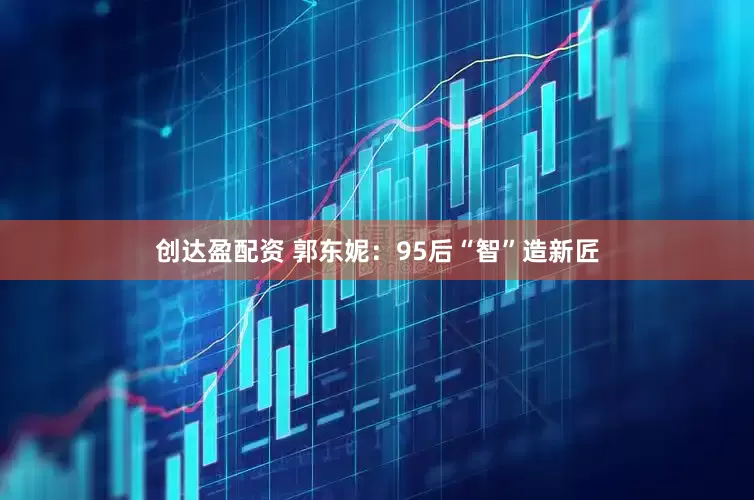 创达盈配资 郭东妮：95后“智”造新匠