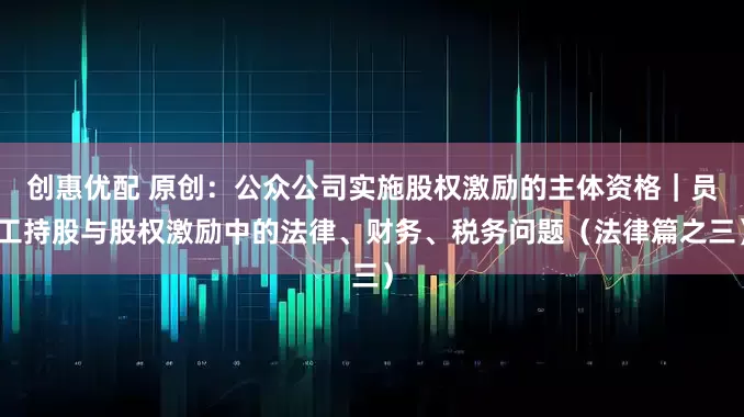 创惠优配 原创：公众公司实施股权激励的主体资格｜员工持股与股权激励中的法律、财务、税务问题（法律篇之三）