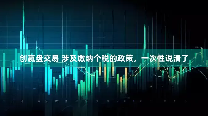 创赢盘交易 涉及缴纳个税的政策，一次性说清了