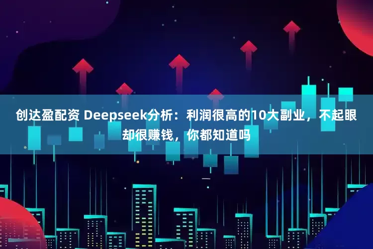 创达盈配资 Deepseek分析：利润很高的10大副业，不起眼却很赚钱，你都知道吗