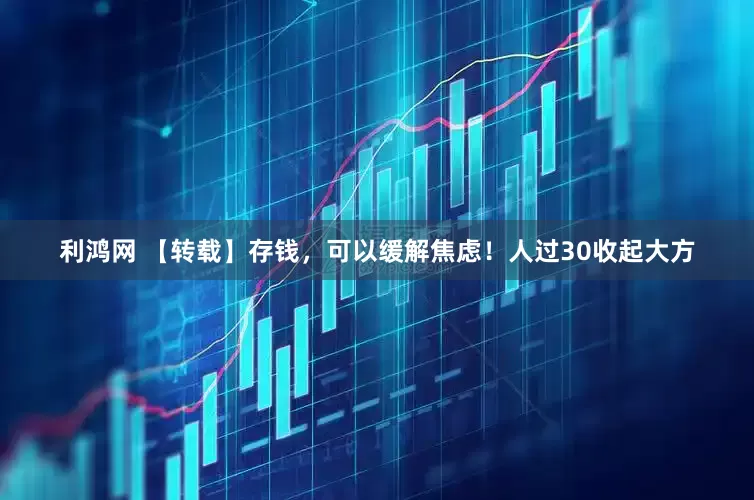 利鸿网 【转载】存钱，可以缓解焦虑！人过30收起大方