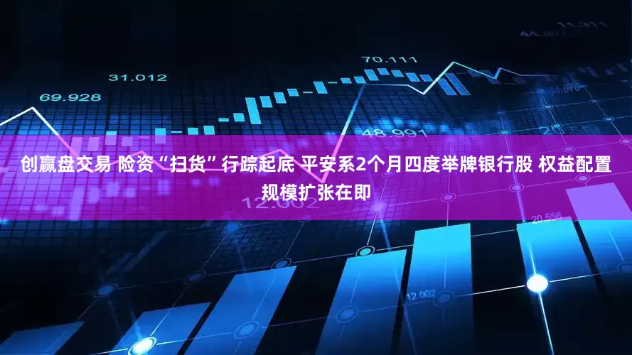 创赢盘交易 险资“扫货”行踪起底 平安系2个月四度举牌银行股 权益配置规模扩张在即