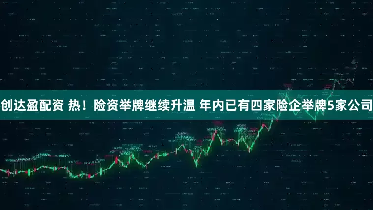 创达盈配资 热！险资举牌继续升温 年内已有四家险企举牌5家公司