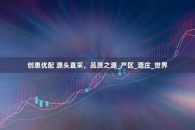 创惠优配 源头直采，品质之源_产区_酒庄_世界