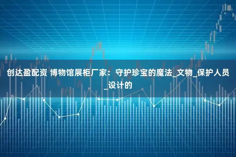 创达盈配资 博物馆展柜厂家：守护珍宝的魔法_文物_保护人员_设计的