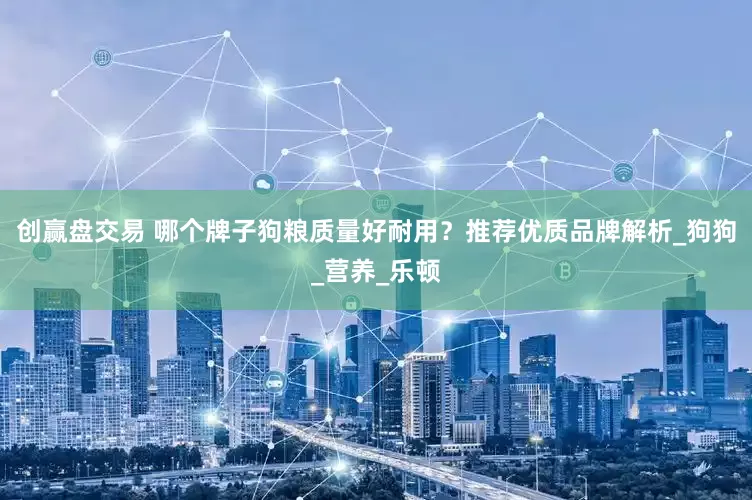 创赢盘交易 哪个牌子狗粮质量好耐用？推荐优质品牌解析_狗狗_营养_乐顿