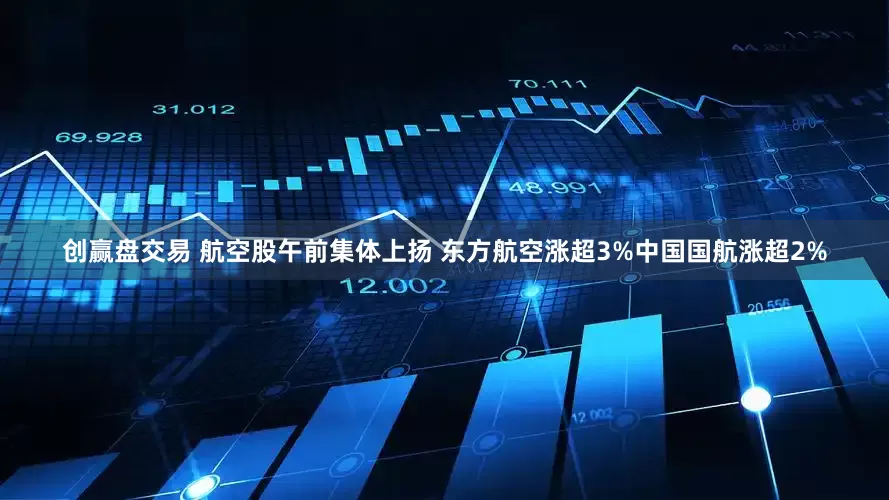 创赢盘交易 航空股午前集体上扬 东方航空涨超3%中国国航涨超2%