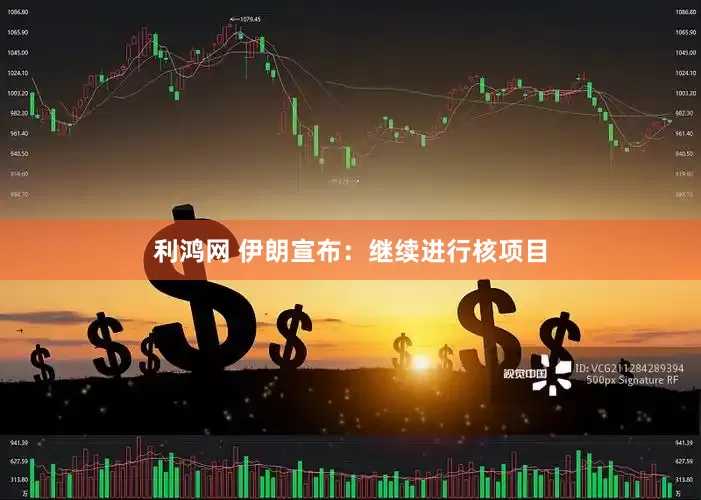 利鸿网 伊朗宣布：继续进行核项目