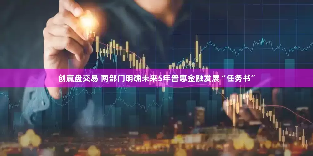 创赢盘交易 两部门明确未来5年普惠金融发展“任务书”