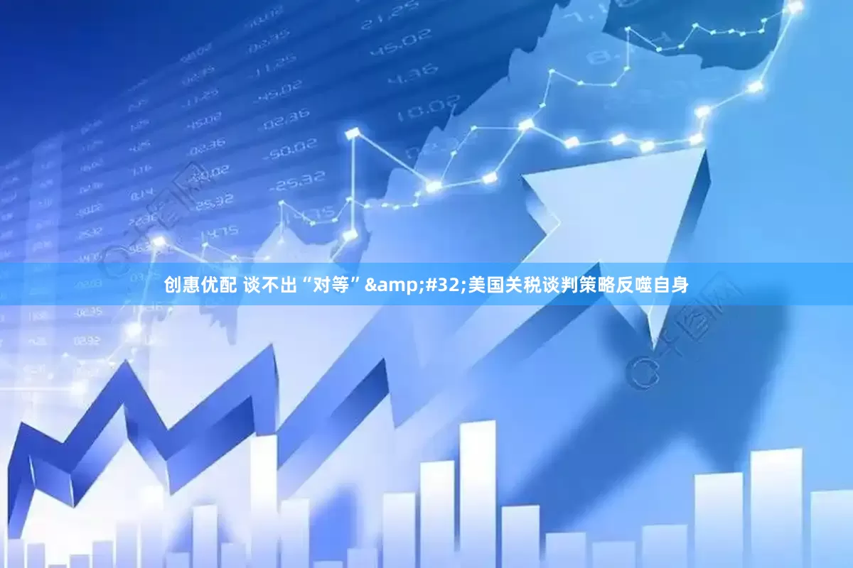 创惠优配 谈不出“对等”&#32;美国关税谈判策略反噬自身