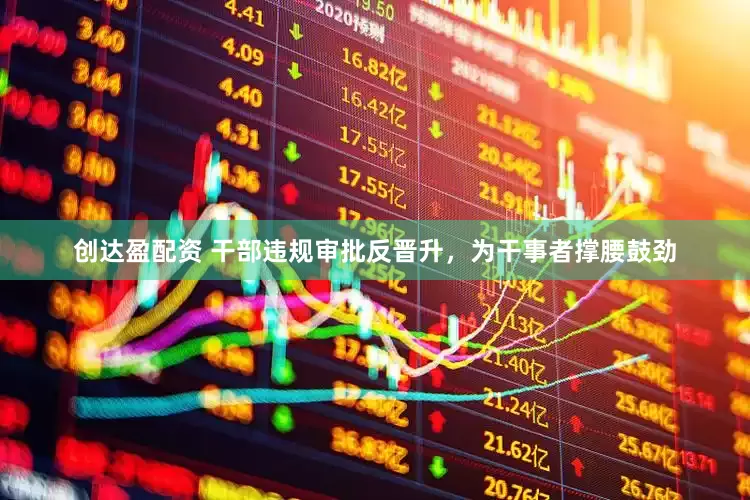 创达盈配资 干部违规审批反晋升，为干事者撑腰鼓劲