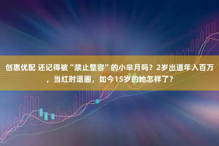 创惠优配 还记得被“禁止整容”的小芈月吗？2岁出道年入百万，当红时退圈，如今15岁的她怎样了？