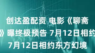 创达盈配资 电影《聊斋：兰若寺》曝终极预告 7月12日相约东方幻境