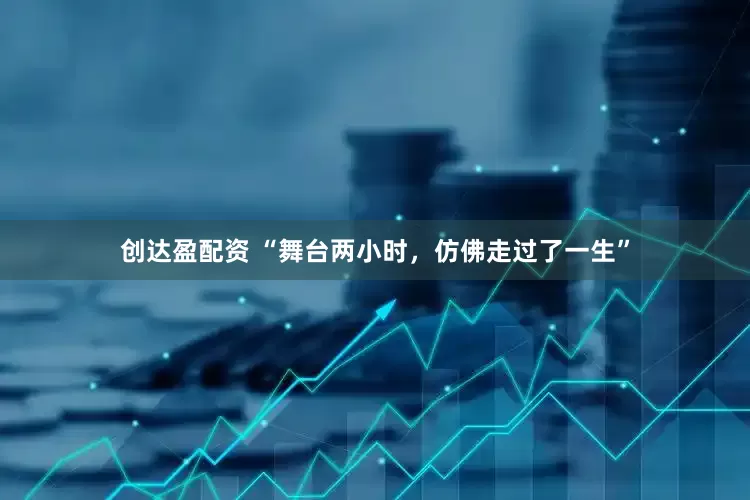 创达盈配资 “舞台两小时，仿佛走过了一生”