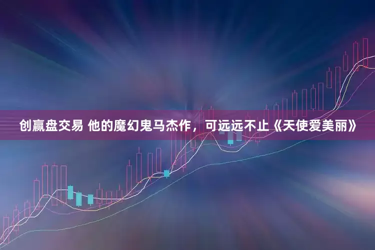 创赢盘交易 他的魔幻鬼马杰作，可远远不止《天使爱美丽》