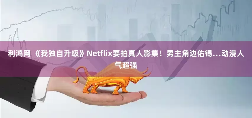 利鸿网 《我独自升级》Netflix要拍真人影集！男主角边佑锡…动漫人气超强