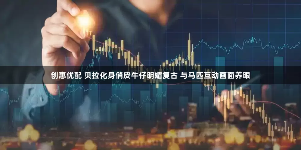 创惠优配 贝拉化身俏皮牛仔明媚复古 与马匹互动画面养眼
