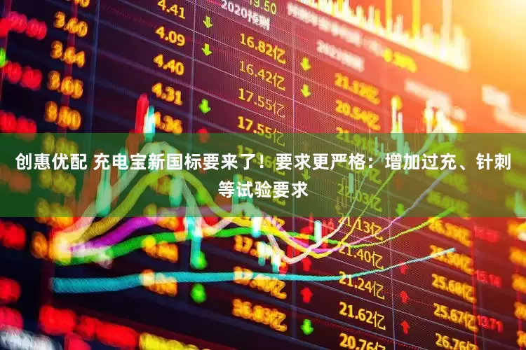 创惠优配 充电宝新国标要来了！要求更严格：增加过充、针刺等试验要求
