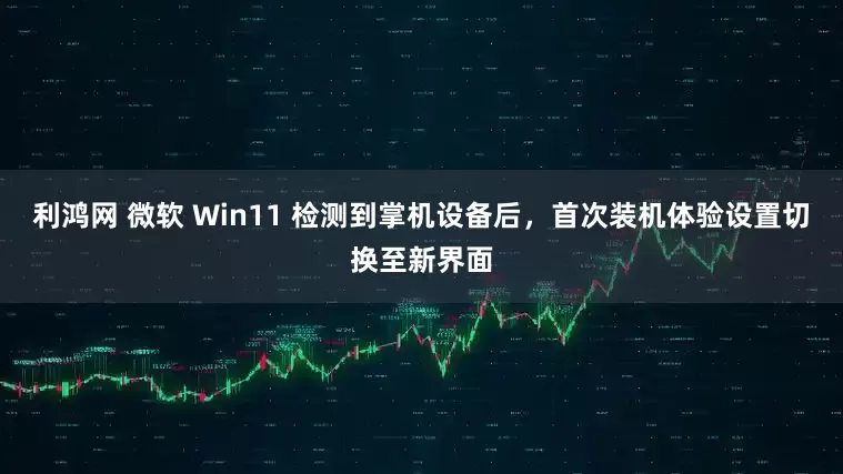 利鸿网 微软 Win11 检测到掌机设备后，首次装机体验设置切换至新界面