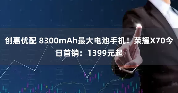 创惠优配 8300mAh最大电池手机！荣耀X70今日首销：1399元起