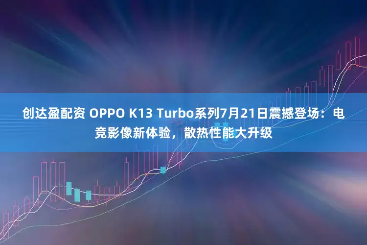创达盈配资 OPPO K13 Turbo系列7月21日震撼登场：电竞影像新体验，散热性能大升级