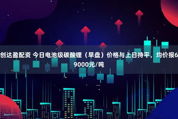 创达盈配资 今日电池级碳酸锂（早盘）价格与上日持平，均价报69000元/吨