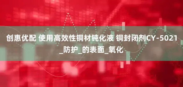 创惠优配 使用高效性铜材钝化液 铜封闭剂CY-5021_防护_的表面_氧化