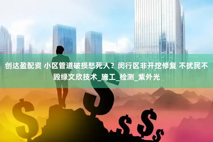 创达盈配资 小区管道破损愁死人？闵行区非开挖修复 不扰民不毁绿文欣技术_施工_检测_紫外光