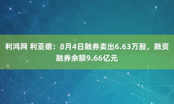 利鸿网 利亚德：8月4日融券卖出6.63万股，融资融券余额9.66亿元