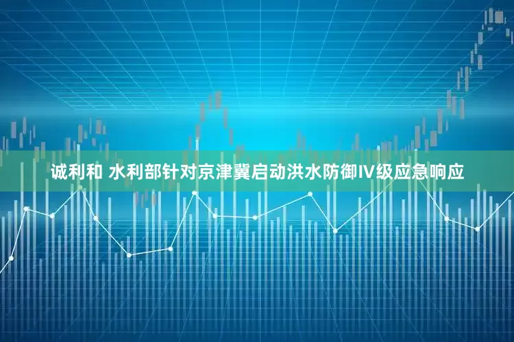 诚利和 水利部针对京津冀启动洪水防御Ⅳ级应急响应