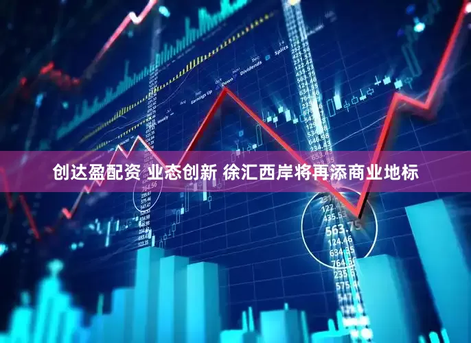 创达盈配资 业态创新 徐汇西岸将再添商业地标