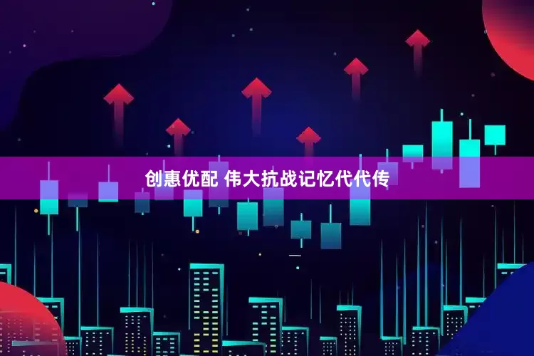 创惠优配 伟大抗战记忆代代传