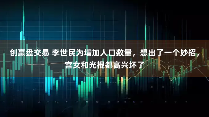 创赢盘交易 李世民为增加人口数量，想出了一个妙招，宫女和光棍都高兴坏了