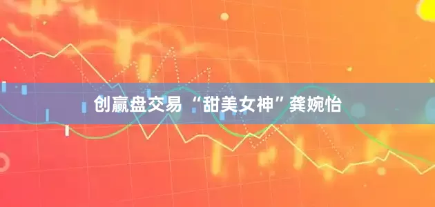 创赢盘交易 “甜美女神”龚婉怡